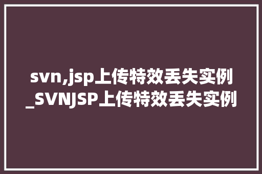 svn,jsp上传特效丢失实例_SVNJSP上传特效丢失实例排查与解决全攻略