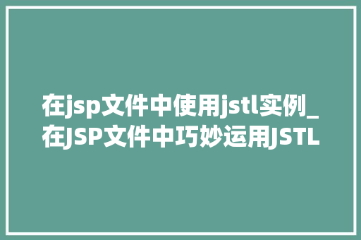 在jsp文件中使用jstl实例_在JSP文件中巧妙运用JSTL实例提升页面动态展示的效率