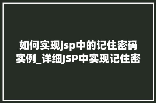 如何实现jsp中的记住密码实例_详细JSP中实现记住密码功能的实例教程
