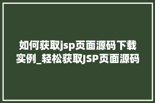 如何获取jsp页面源码下载实例_轻松获取JSP页面源码下载实例适用方法全