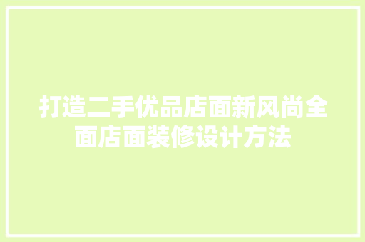 打造二手优品店面新风尚全面店面装修设计方法
