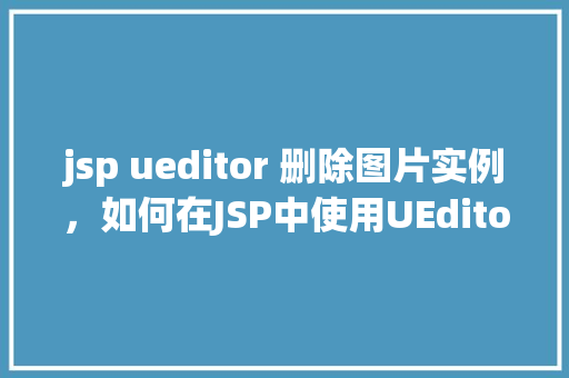 jsp ueditor 删除图片实例,如何在JSP中使用UEditor删除图片实例详解