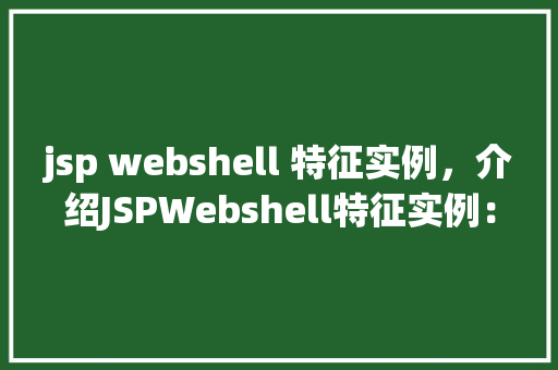 jsp webshell 特征实例，介绍JSPWebshell特征实例：介绍潜在风险