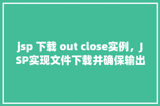 jsp 下载 out close实例，JSP实现文件下载并确保输出流关闭的示例  第1张
