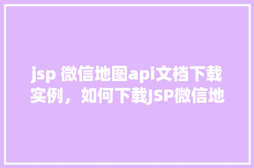 jsp 微信地图api文档下载实例，如何下载JSP微信地图API文档及其实例教程