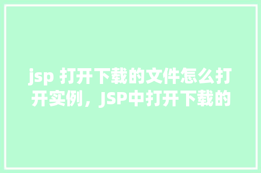 jsp 打开下载的文件怎么打开实例,JSP中打开下载的文件实例教程