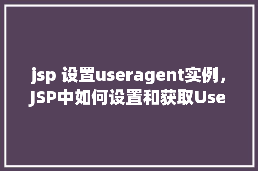 jsp 设置useragent实例，JSP中如何设置和获取User-Agent实例