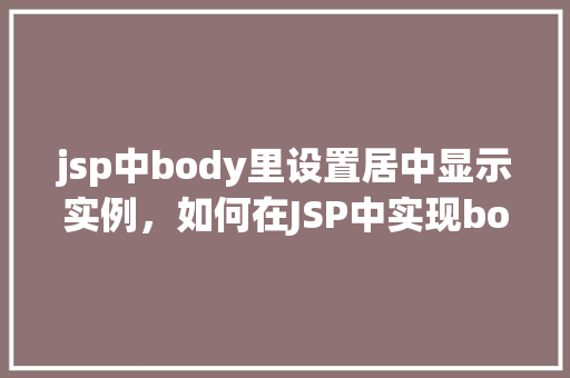jsp中body里设置居中显示实例，如何在JSP中实现body标签内的内容居中显示  第1张