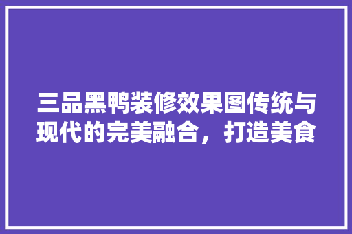 三品黑鸭装修效果图传统与现代的完美融合，打造美食新体验