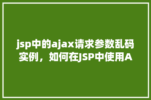 jsp中的ajax请求参数乱码实例，如何在JSP中使用AJAX请求时解决参数乱码问题