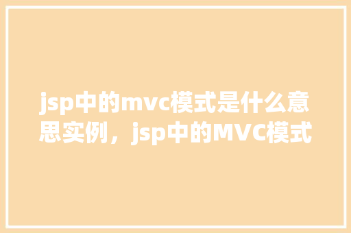 jsp中的mvc模式是什么意思实例，jsp中的MVC模式究竟是怎样的一个实例来介绍