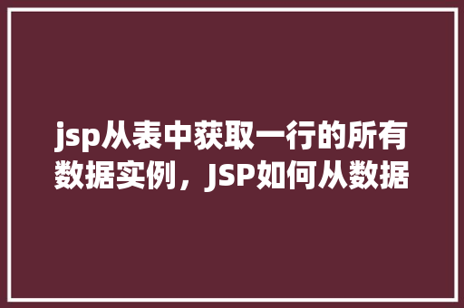 jsp从表中获取一行的所有数据实例，JSP如何从数据库表中查询并获取特定行的所有数据