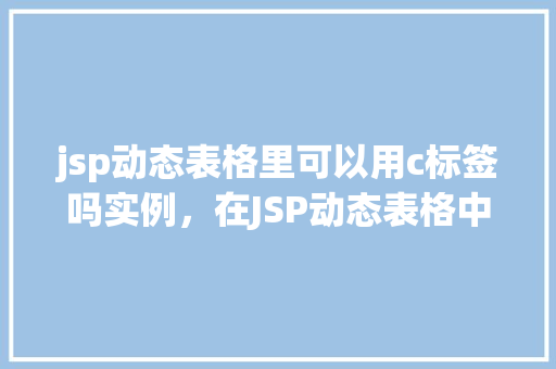 jsp动态表格里可以用c标签吗实例,在JSP动态表格中如何使用c:标签实例展示