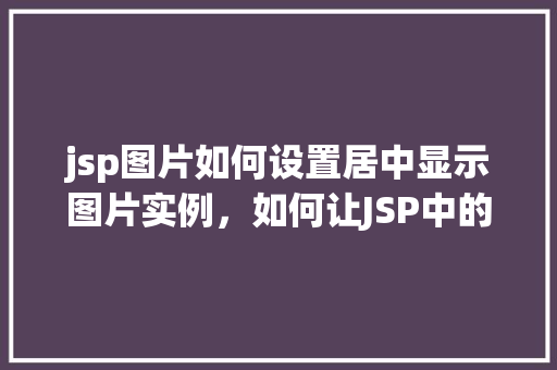 jsp图片如何设置居中显示图片实例，如何让JSP中的图片实现居中显示实例讲解