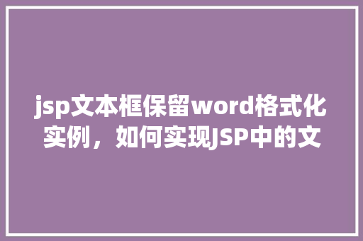 jsp文本框保留word格式化实例，如何实现JSP中的文本框保留Word格式化效果实例介绍