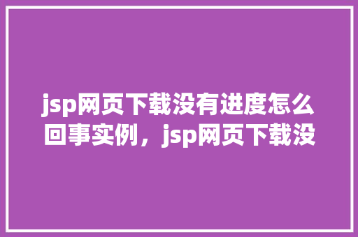 jsp网页下载没有进度怎么回事实例，jsp网页下载没有进度显示的解决实例