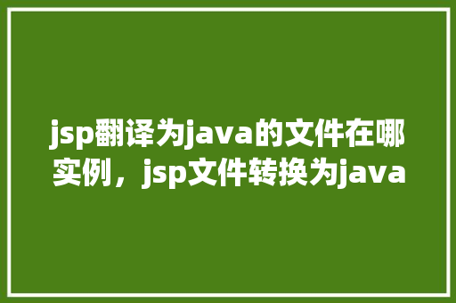 jsp翻译为java的文件在哪实例，jsp文件转换为java代码的实例位置介绍