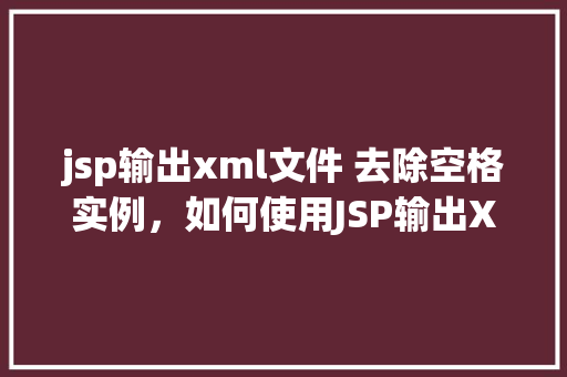 jsp输出xml文件 去除空格实例，如何使用JSP输出XML文件并去除其中的空格实例