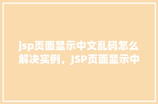 jsp页面显示中文乱码怎么解决实例，JSP页面显示中文乱码问题解决实例