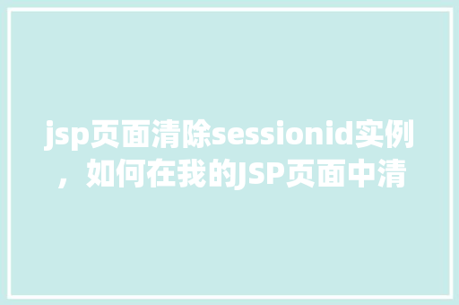 jsp页面清除sessionid实例,如何在我的JSP页面中清除sessionID实例