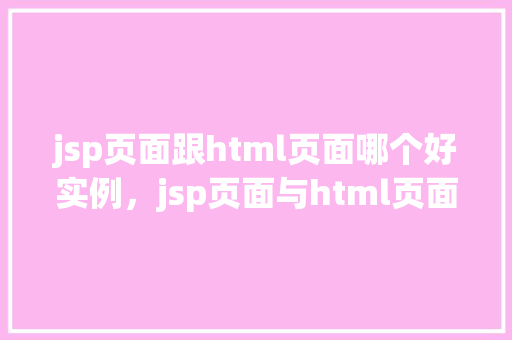 jsp页面跟html页面哪个好实例，jsp页面与html页面哪个更好实例介绍  第1张