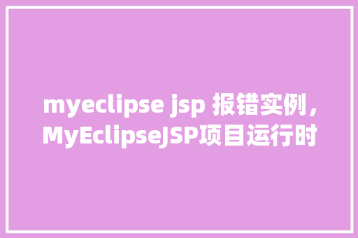 myeclipse jsp 报错实例,MyEclipseJSP项目运行时频繁报错怎么办实例分析解决方法