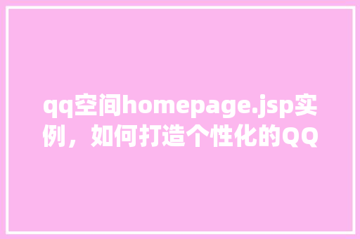 qq空间homepage.jsp实例,如何打造个性化的QQ空间主页:homepage.jsp实例介绍
