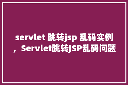 servlet 跳转jsp 乱码实例，Servlet跳转JSP乱码问题实例介绍
