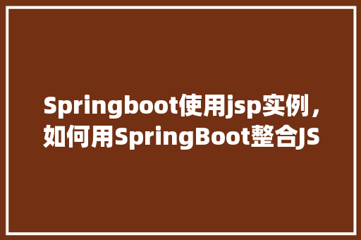 Springboot使用jsp实例，如何用SpringBoot整合JSP进行实例开发