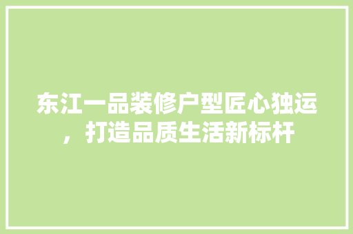 东江一品装修户型匠心独运，打造品质生活新标杆