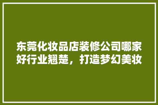 东莞化妆品店装修公司哪家好行业翘楚，打造梦幻美妆空间