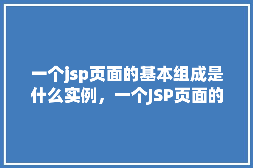 一个jsp页面的基本组成是什么实例，一个JSP页面的基本组成实例详解