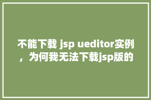 不能下载 jsp ueditor实例，为何我无法下载jsp版的ueditor实例