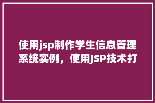 使用jsp制作学生信息管理系统实例,使用JSP技术打造学生信息管理系统实战例子详解 第1张 使用jsp制作学生信息管理系统实例,使用JSP技术打造学生信息管理系统实战例子详解 第1张