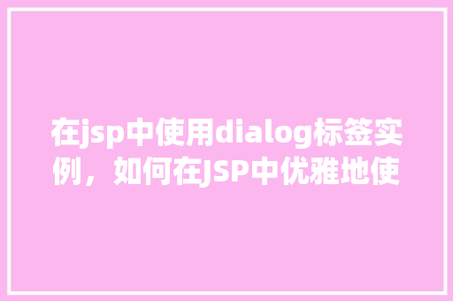 在jsp中使用dialog标签实例，如何在JSP中优雅地使用dialog标签实现对话框效果