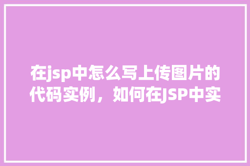 在jsp中怎么写上传图片的代码实例，如何在JSP中实现图片上传功能