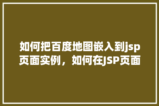 如何把百度地图嵌入到jsp页面实例,如何在JSP页面中嵌入百度地图实例教程