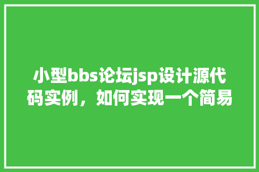 小型bbs论坛jsp设计源代码实例，如何实现一个简易的小型BBS论坛——基于JSP的源代码实例分享