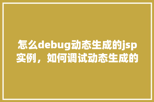 怎么debug动态生成的jsp实例,如何调试动态生成的JSP实例 第1张 怎么debug动态生成的jsp实例,如何调试动态生成的JSP实例 第1张