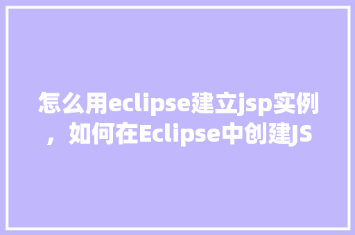 怎么用eclipse建立jsp实例，如何在Eclipse中创建JSP实例