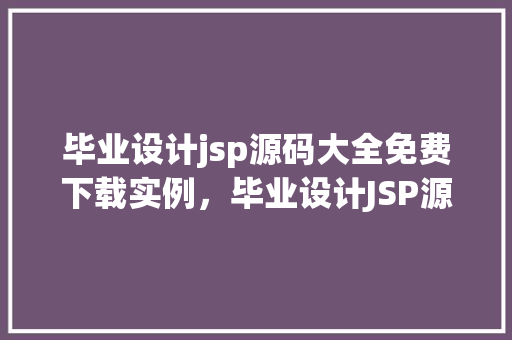毕业设计jsp源码大全免费下载实例,毕业设计JSP源码大全免费下载实例汇总,精选例子助你高效学习 第1张 毕业设计jsp源码大全免费下载实例,毕业设计JSP源码大全免费下载实例汇总,精选例子助你高效学习 第1张