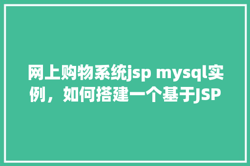 网上购物系统jsp mysql实例，如何搭建一个基于JSP和MySQL的网上购物系统实例