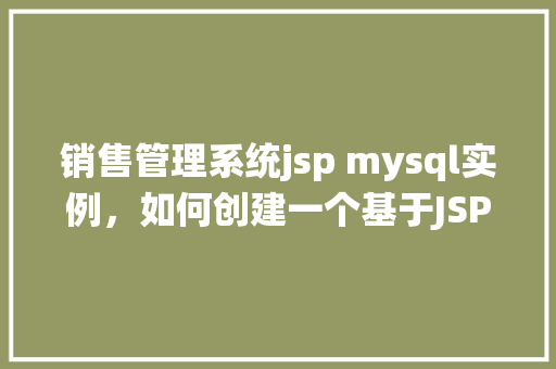 销售管理系统jsp mysql实例，如何创建一个基于JSP和MySQL的销售管理系统实例