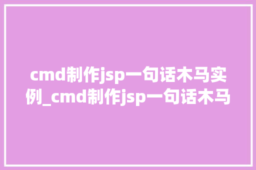 cmd制作jsp一句话木马实例_cmd制作jsp一句话木马实例详细浅出其原理与操作步骤