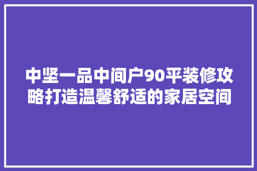 中坚一品中间户90平装修攻略打造温馨舒适的家居空间  第1张