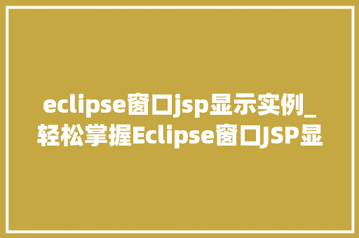 eclipse窗口jsp显示实例_轻松掌握Eclipse窗口JSP显示实例详解 第1张 eclipse窗口jsp显示实例_轻松掌握Eclipse窗口JSP显示实例详解 第1张