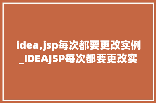 idea,jsp每次都要更改实例_IDEAJSP每次都要更改实例高效编程方法