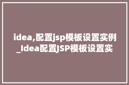 idea,配置jsp模板设置实例_Idea配置JSP模板设置实例打造个化网页体验