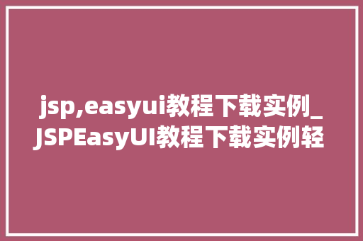 jsp,easyui教程下载实例_JSPEasyUI教程下载实例轻松掌握前端开发方法