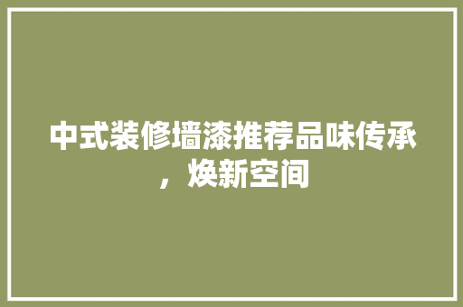 中式装修墙漆推荐品味传承，焕新空间